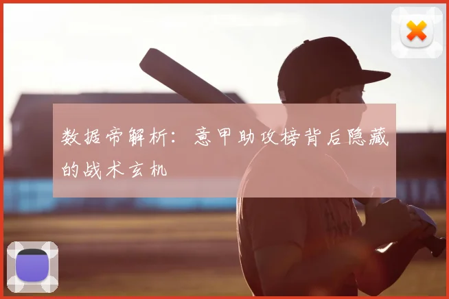 数据帝解析:意甲助攻榜背后隐藏的战术玄机