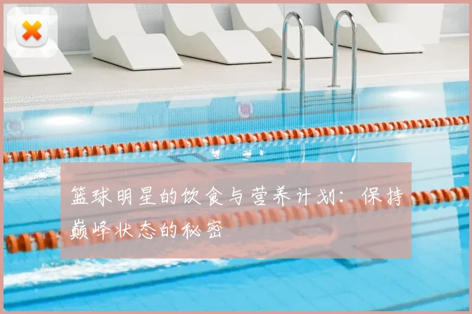 篮球明星的饮食与营养计划：保持巅峰状态的秘密