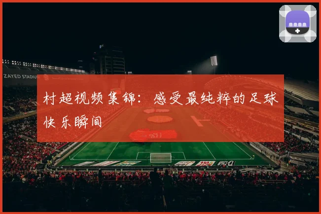村超视频集锦：感受最纯粹的足球快乐瞬间
