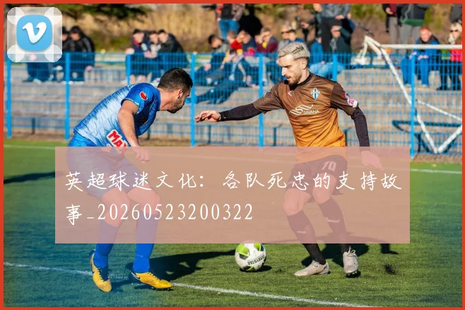 英超球迷文化：各队死忠的支持故事_20260523200322
