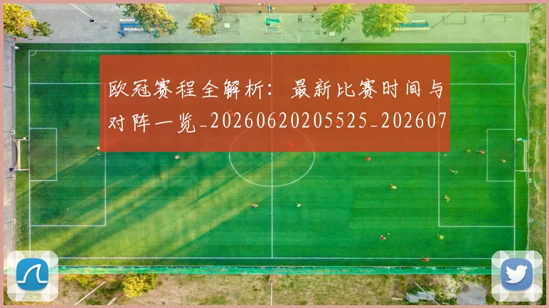 欧冠赛程全解析：最新比赛时间与对阵一览_20260620205525_20260707151843