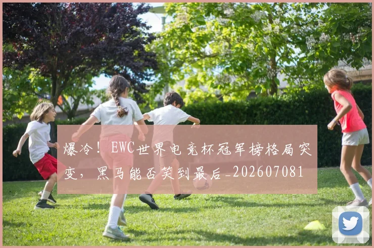 爆冷!EWC世界电竞杯冠军榜格局突变,黑马能否笑到最后_20260708190907_20260802155157