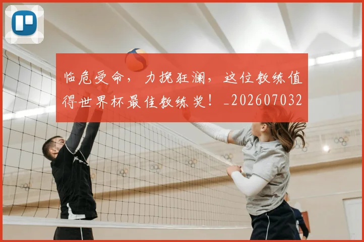 临危受命,力挽狂澜,这位教练值得世界杯最佳教练奖!_20260703205641