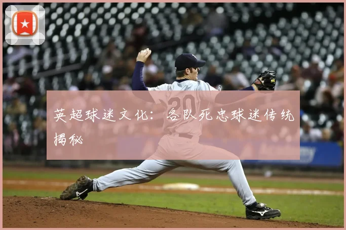 英超球迷文化：各队死忠球迷传统揭秘