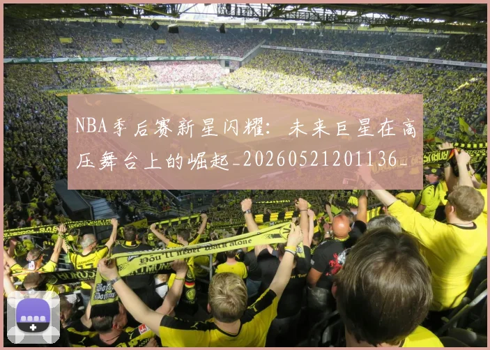 NBA季后赛新星闪耀:未来巨星在高压舞台上的崛起_20260521201136_20260702165043
