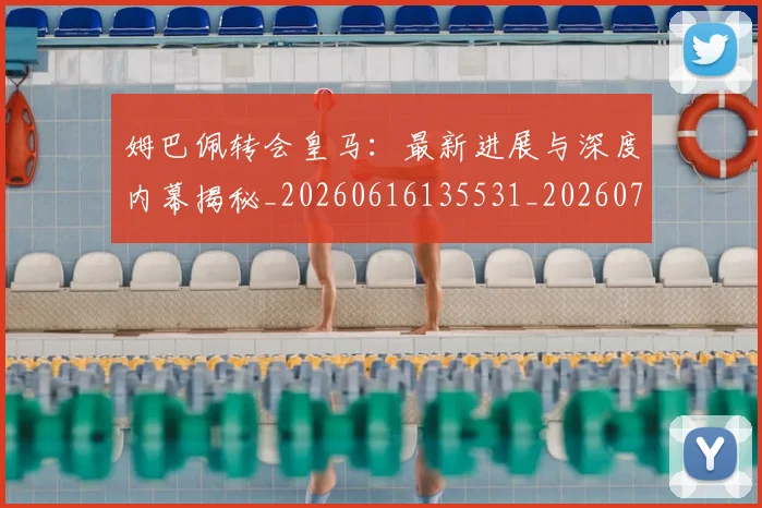 姆巴佩转会皇马:最新进展与深度内幕揭秘_20260616135531_20260703232324_20260720190932