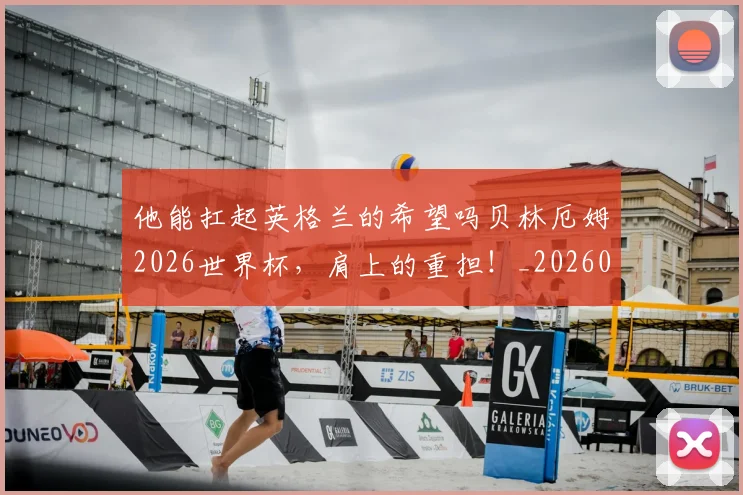 他能扛起英格兰的希望吗贝林厄姆2026世界杯,肩上的重担!_20260704165257