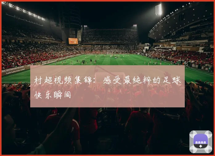 村超视频集锦:感受最纯粹的足球快乐瞬间
