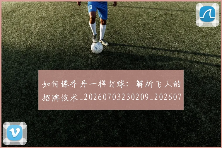 如何像乔丹一样打球：解析飞人的招牌技术_20260703230209_20260720181205