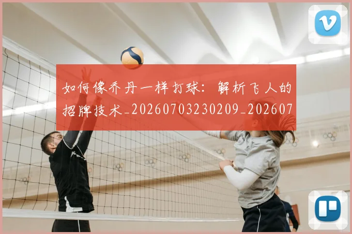 如何像乔丹一样打球:解析飞人的招牌技术_20260703230209_20260720181205