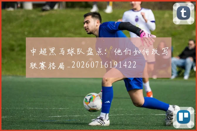 中超黑马球队盘点:他们如何改写联赛格局_20260716191422