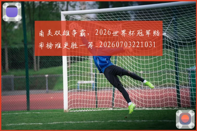 南美双雄争霸,2026世界杯冠军赔率榜谁更胜一筹_20260703221031