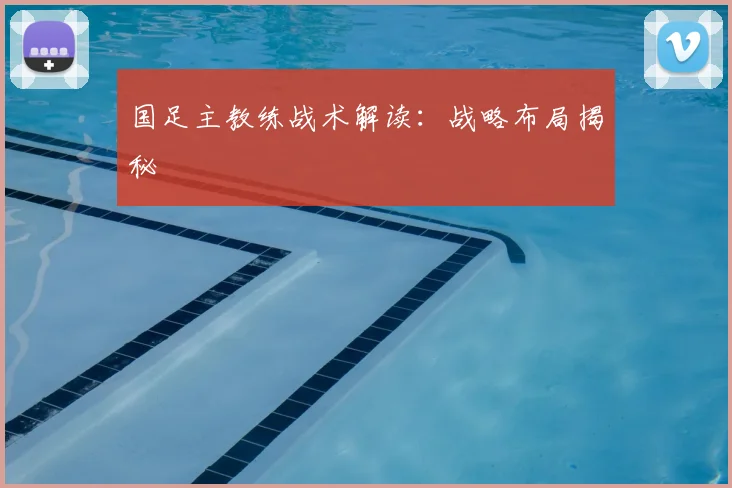 国足主教练战术解读：战略布局揭秘