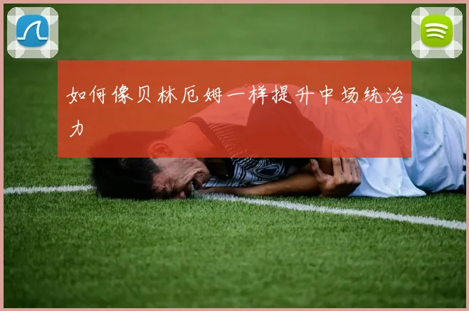 如何像贝林厄姆一样提升中场统治力