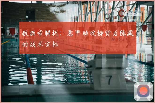 数据帝解析:意甲助攻榜背后隐藏的战术玄机