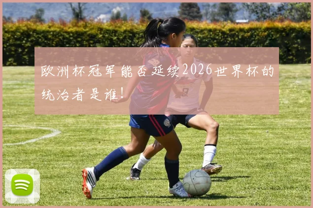 欧洲杯冠军能否延续2026世界杯的统治者是谁！