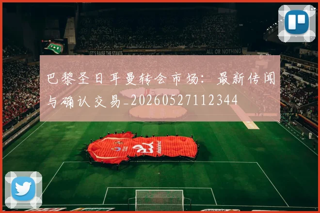 巴黎圣日耳曼转会市场:最新传闻与确认交易_20260527112344