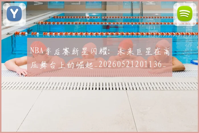 NBA季后赛新星闪耀：未来巨星在高压舞台上的崛起_20260521201136_20260702165043