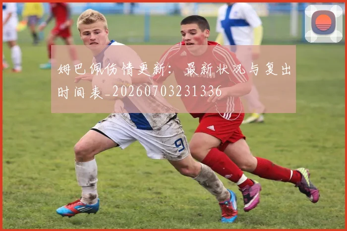 姆巴佩伤情更新:最新状况与复出时间表_20260703231336