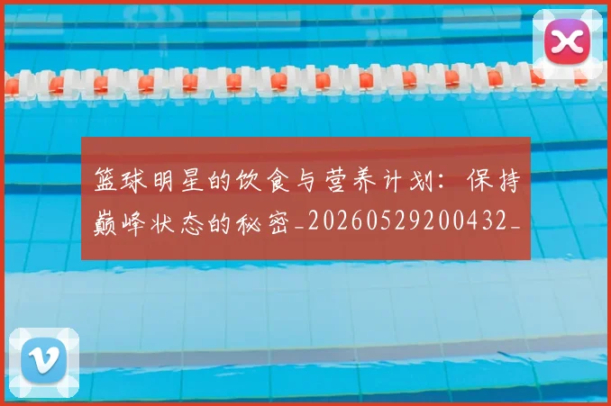 篮球明星的饮食与营养计划:保持巅峰状态的秘密_20260529200432_20260708200710