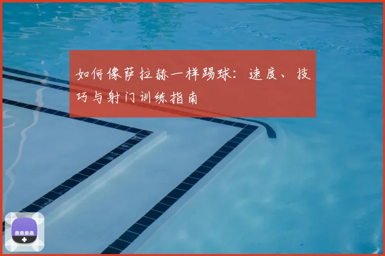 如何像萨拉赫一样踢球:速度、技巧与射门训练指南