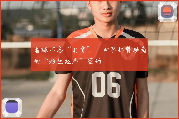 看球不忘“打赏”!世界杯赞助商的“粉丝经济”密码