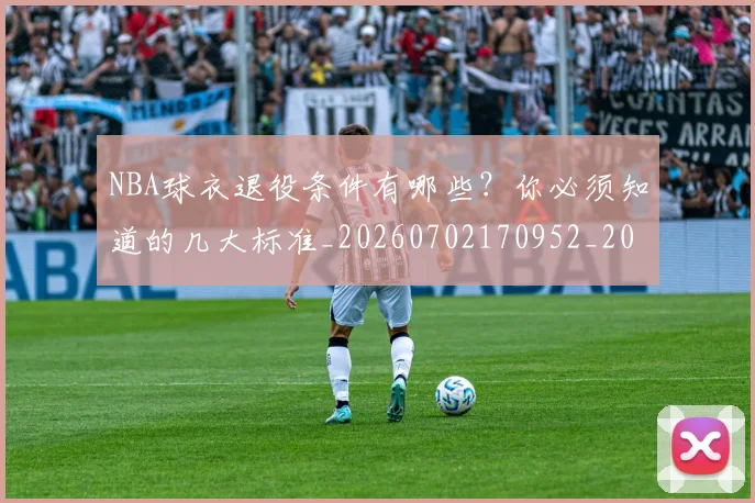 NBA球衣退役条件有哪些？你必须知道的几大标准_20260702170952_20260714214000