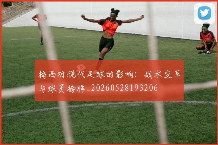 梅西对现代足球的影响:战术变革与球员榜样_20260528193206